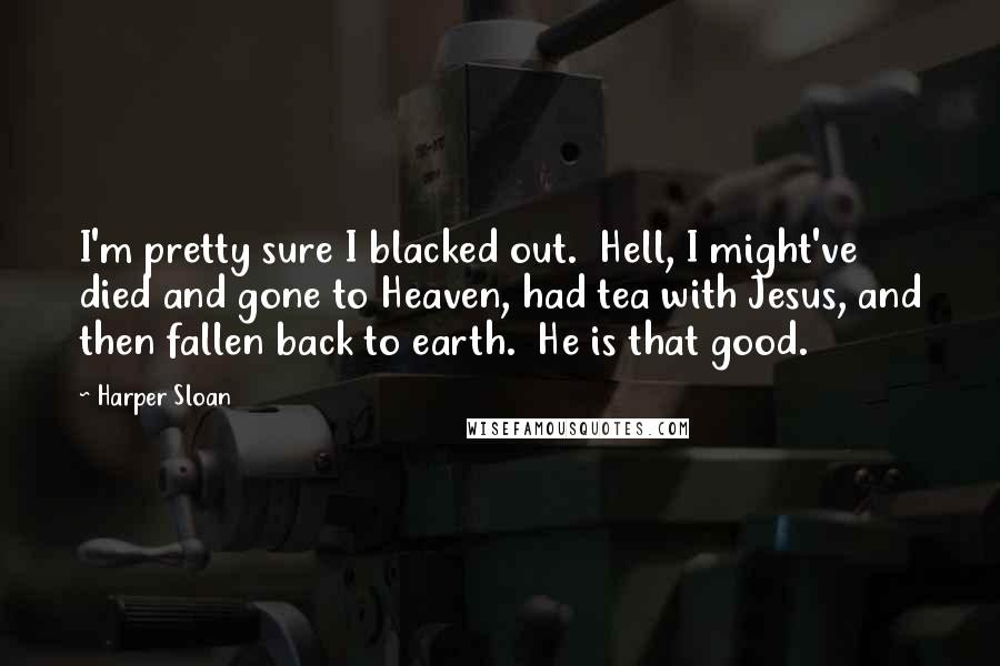 Harper Sloan Quotes: I'm pretty sure I blacked out.  Hell, I might've died and gone to Heaven, had tea with Jesus, and then fallen back to earth.  He is that good.