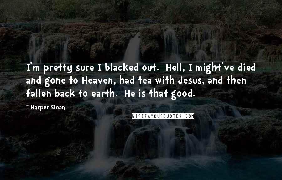 Harper Sloan Quotes: I'm pretty sure I blacked out.  Hell, I might've died and gone to Heaven, had tea with Jesus, and then fallen back to earth.  He is that good.