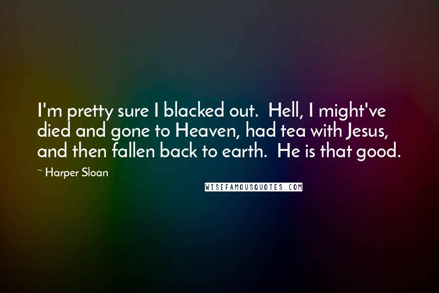 Harper Sloan Quotes: I'm pretty sure I blacked out.  Hell, I might've died and gone to Heaven, had tea with Jesus, and then fallen back to earth.  He is that good.