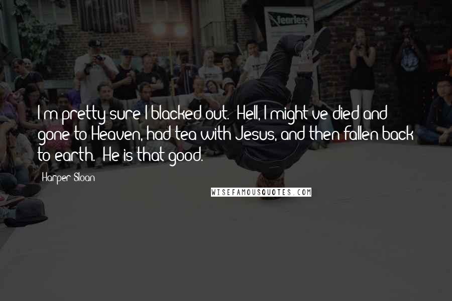 Harper Sloan Quotes: I'm pretty sure I blacked out.  Hell, I might've died and gone to Heaven, had tea with Jesus, and then fallen back to earth.  He is that good.