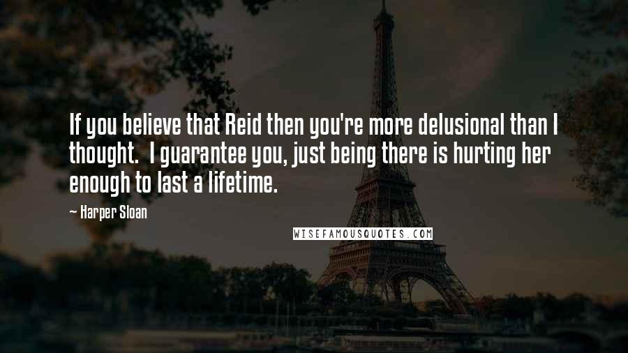 Harper Sloan Quotes: If you believe that Reid then you're more delusional than I thought.  I guarantee you, just being there is hurting her enough to last a lifetime.