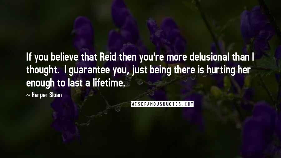 Harper Sloan Quotes: If you believe that Reid then you're more delusional than I thought.  I guarantee you, just being there is hurting her enough to last a lifetime.
