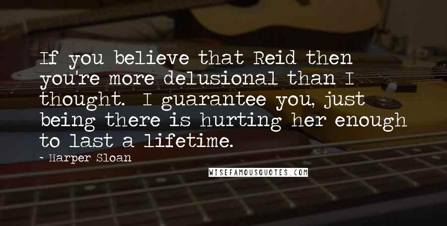 Harper Sloan Quotes: If you believe that Reid then you're more delusional than I thought. I guarantee you, just being there is hurting her enough to last a lifetime.