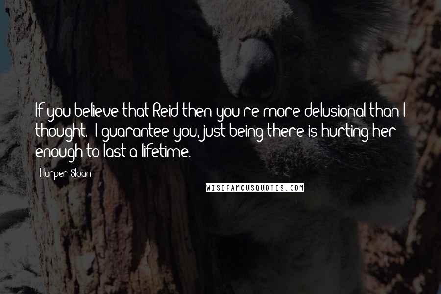 Harper Sloan Quotes: If you believe that Reid then you're more delusional than I thought. I guarantee you, just being there is hurting her enough to last a lifetime.