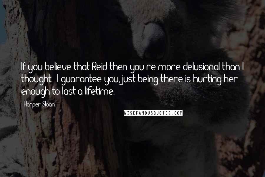 Harper Sloan Quotes: If you believe that Reid then you're more delusional than I thought.  I guarantee you, just being there is hurting her enough to last a lifetime.