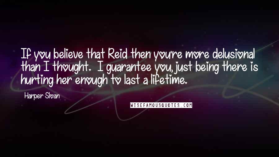 Harper Sloan Quotes: If you believe that Reid then you're more delusional than I thought.  I guarantee you, just being there is hurting her enough to last a lifetime.