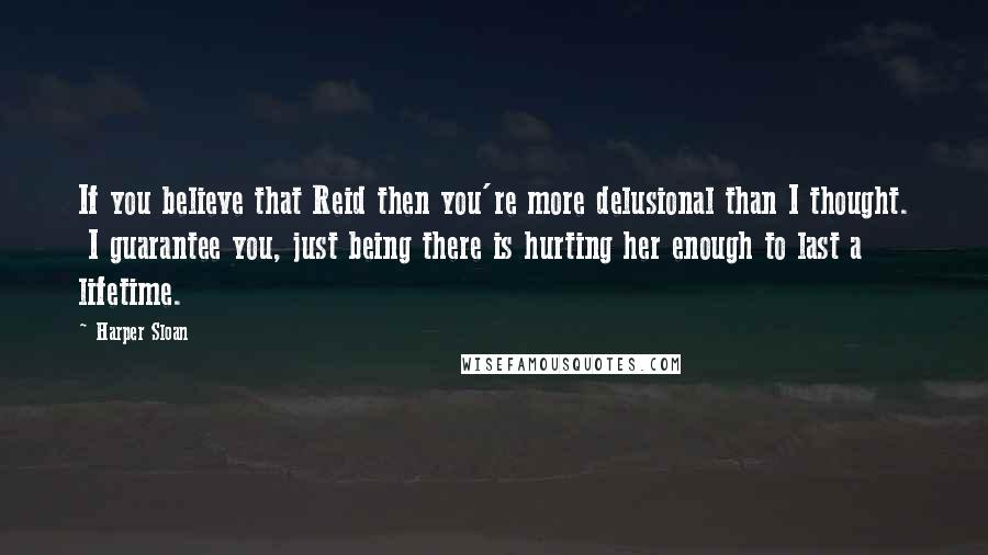 Harper Sloan Quotes: If you believe that Reid then you're more delusional than I thought.  I guarantee you, just being there is hurting her enough to last a lifetime.