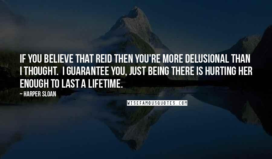 Harper Sloan Quotes: If you believe that Reid then you're more delusional than I thought. I guarantee you, just being there is hurting her enough to last a lifetime.