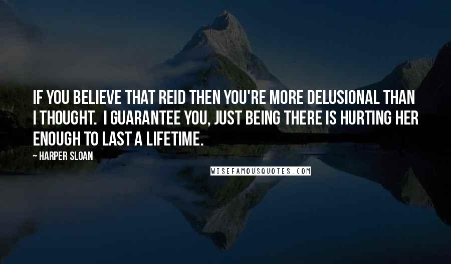 Harper Sloan Quotes: If you believe that Reid then you're more delusional than I thought.  I guarantee you, just being there is hurting her enough to last a lifetime.