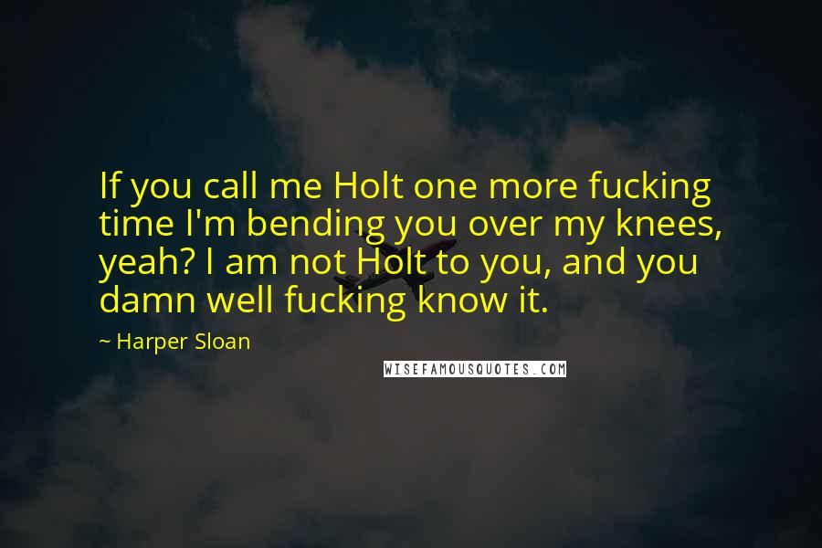 Harper Sloan Quotes: If you call me Holt one more fucking time I'm bending you over my knees, yeah? I am not Holt to you, and you damn well fucking know it.