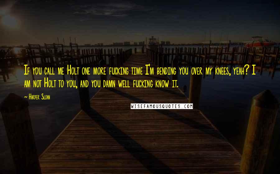 Harper Sloan Quotes: If you call me Holt one more fucking time I'm bending you over my knees, yeah? I am not Holt to you, and you damn well fucking know it.