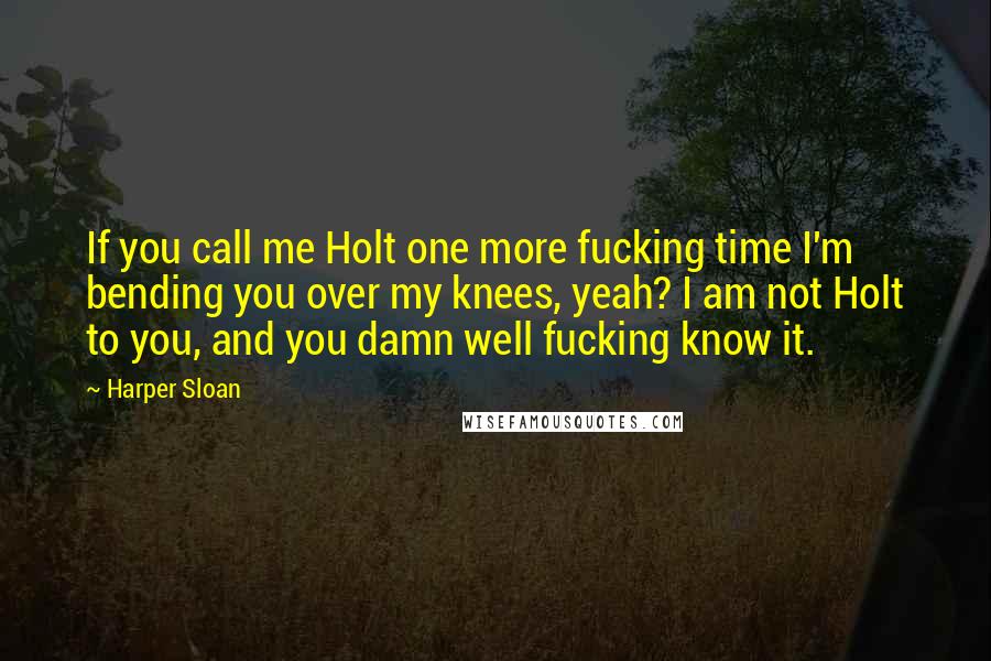 Harper Sloan Quotes: If you call me Holt one more fucking time I'm bending you over my knees, yeah? I am not Holt to you, and you damn well fucking know it.