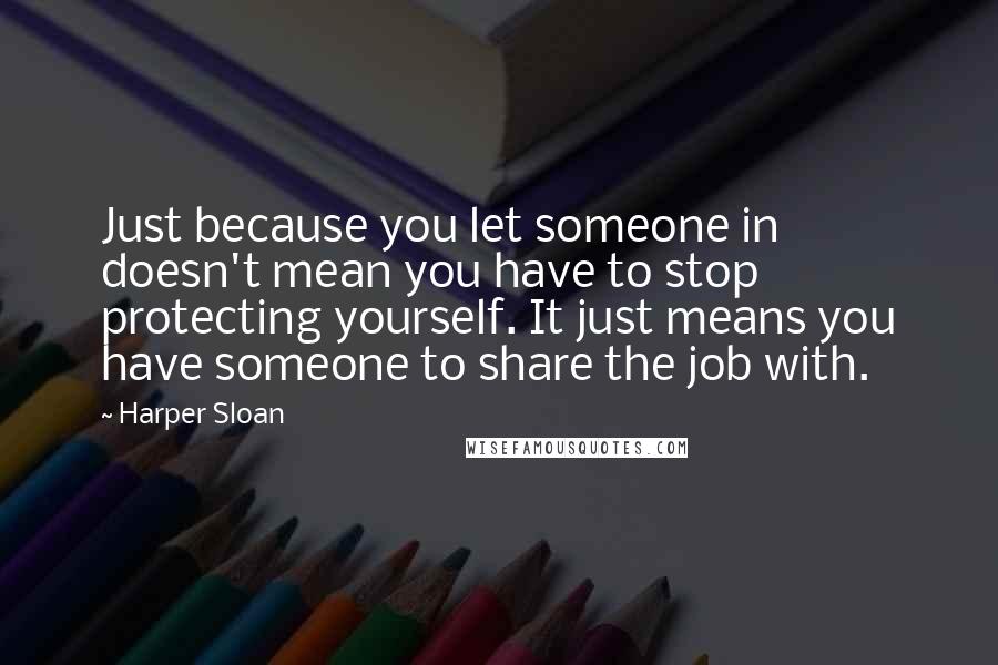 Harper Sloan Quotes: Just because you let someone in doesn't mean you have to stop protecting yourself. It just means you have someone to share the job with.