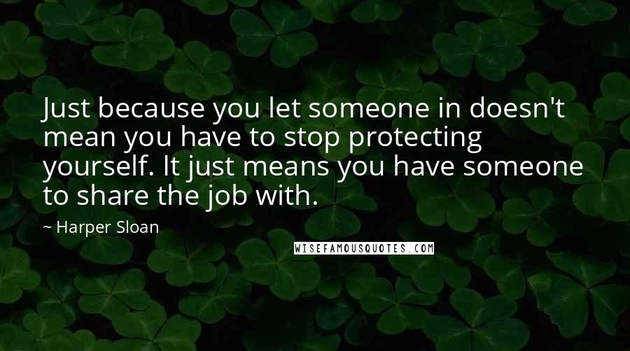 Harper Sloan Quotes: Just because you let someone in doesn't mean you have to stop protecting yourself. It just means you have someone to share the job with.