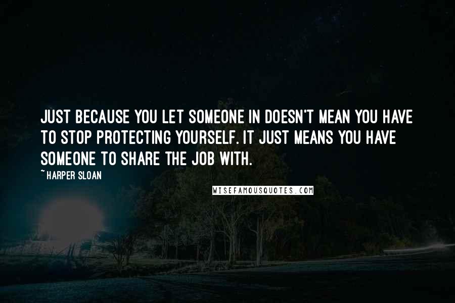 Harper Sloan Quotes: Just because you let someone in doesn't mean you have to stop protecting yourself. It just means you have someone to share the job with.