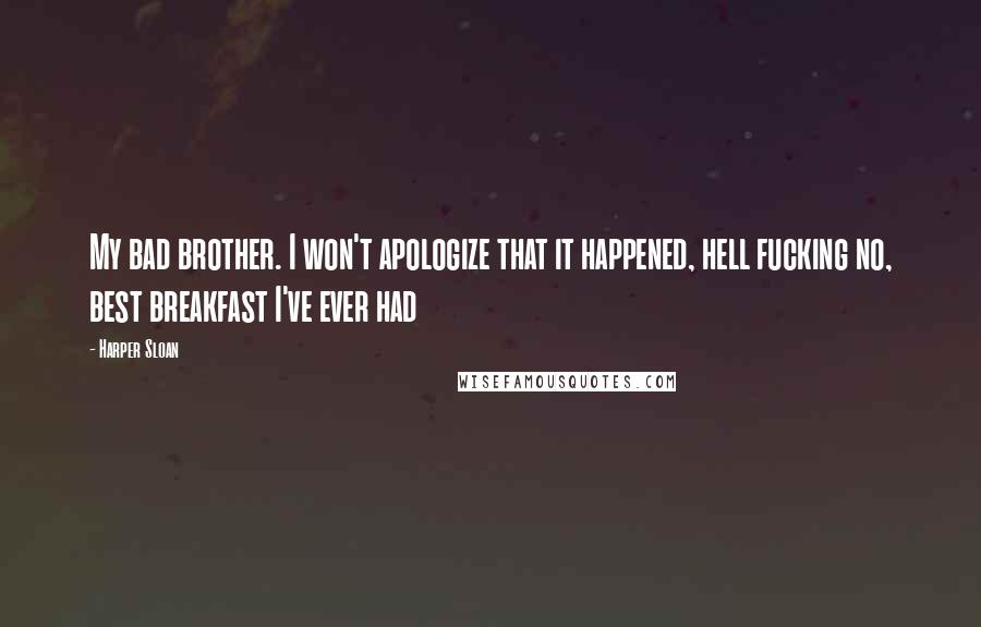 Harper Sloan Quotes: My bad brother. I won't apologize that it happened, hell fucking no, best breakfast I've ever had