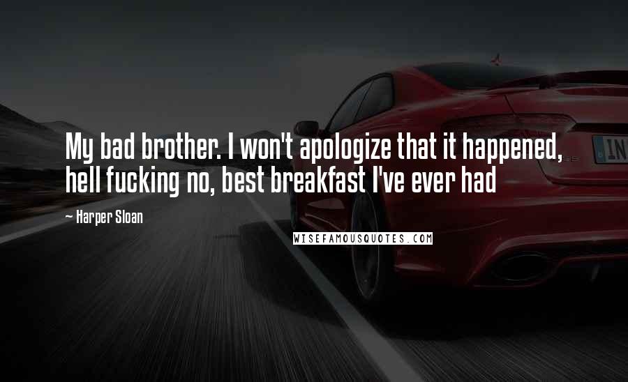 Harper Sloan Quotes: My bad brother. I won't apologize that it happened, hell fucking no, best breakfast I've ever had