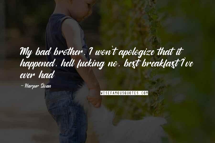 Harper Sloan Quotes: My bad brother. I won't apologize that it happened, hell fucking no, best breakfast I've ever had