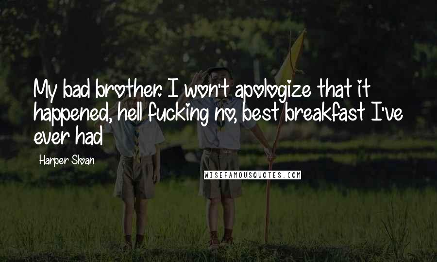 Harper Sloan Quotes: My bad brother. I won't apologize that it happened, hell fucking no, best breakfast I've ever had