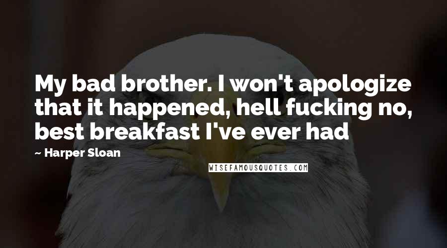 Harper Sloan Quotes: My bad brother. I won't apologize that it happened, hell fucking no, best breakfast I've ever had