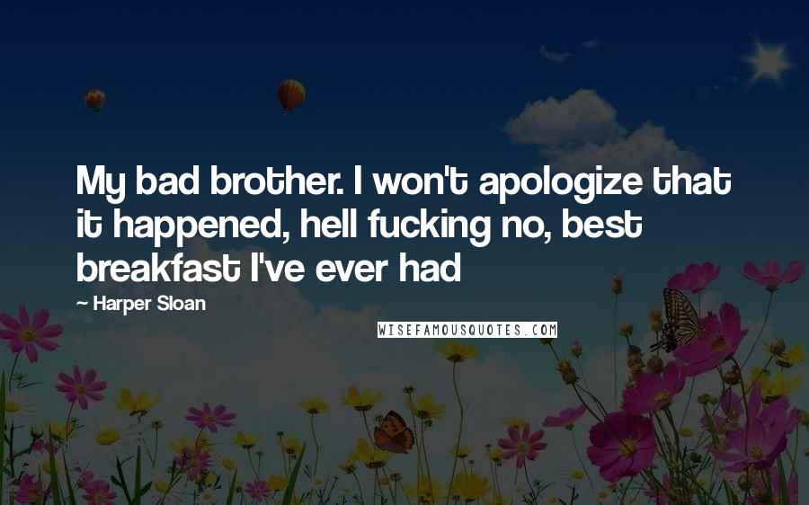 Harper Sloan Quotes: My bad brother. I won't apologize that it happened, hell fucking no, best breakfast I've ever had