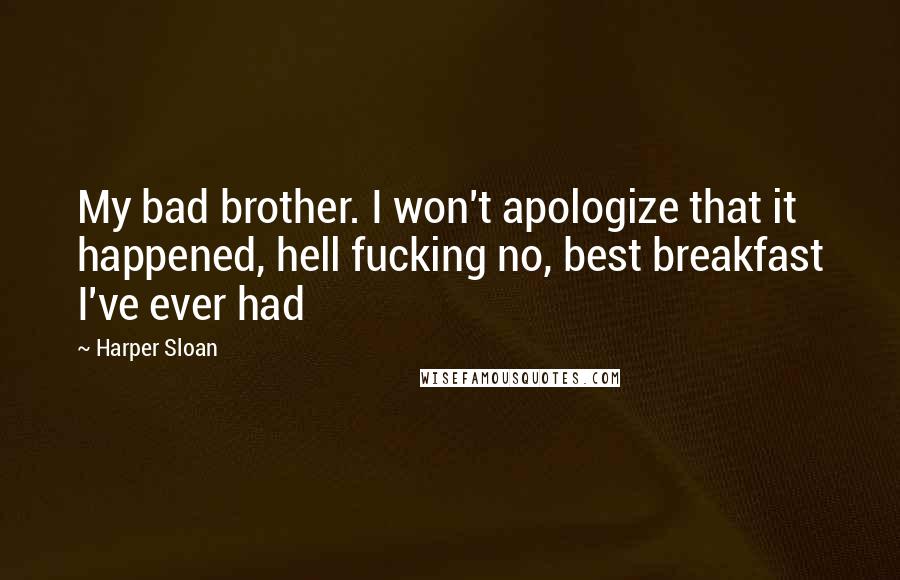 Harper Sloan Quotes: My bad brother. I won't apologize that it happened, hell fucking no, best breakfast I've ever had