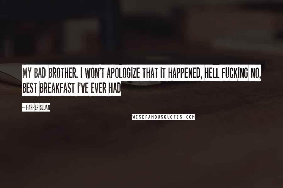 Harper Sloan Quotes: My bad brother. I won't apologize that it happened, hell fucking no, best breakfast I've ever had