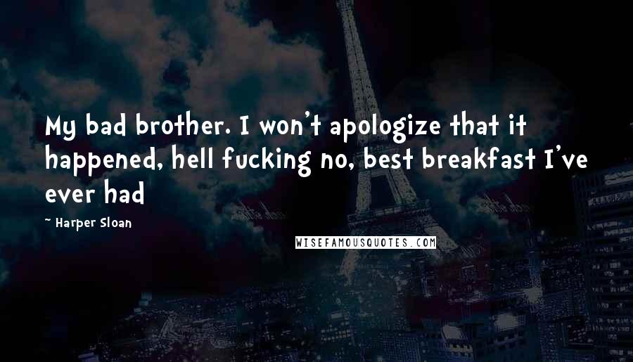 Harper Sloan Quotes: My bad brother. I won't apologize that it happened, hell fucking no, best breakfast I've ever had