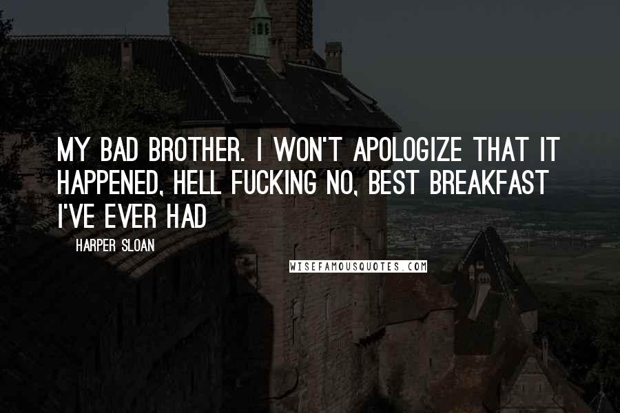 Harper Sloan Quotes: My bad brother. I won't apologize that it happened, hell fucking no, best breakfast I've ever had
