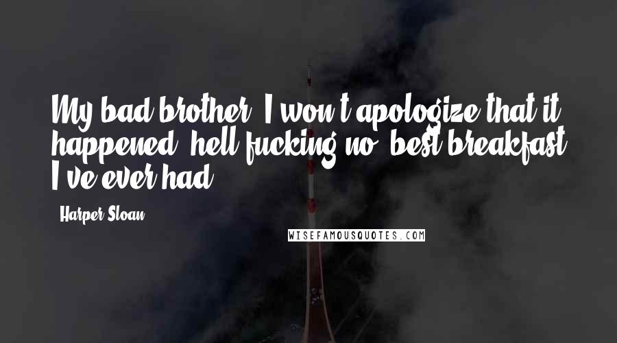 Harper Sloan Quotes: My bad brother. I won't apologize that it happened, hell fucking no, best breakfast I've ever had