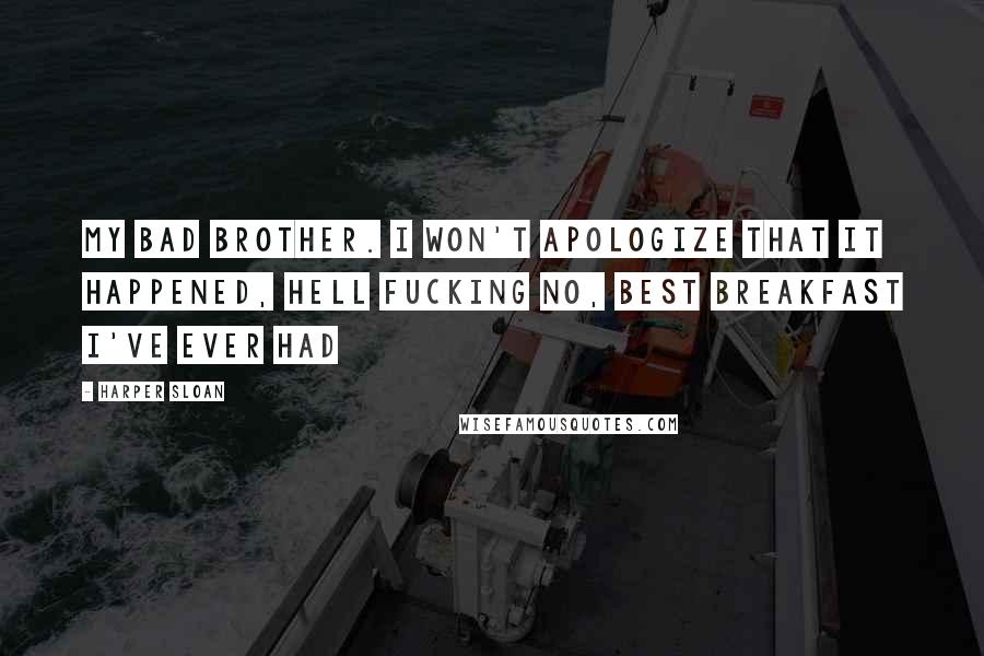 Harper Sloan Quotes: My bad brother. I won't apologize that it happened, hell fucking no, best breakfast I've ever had