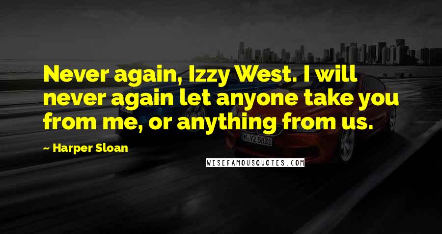 Harper Sloan Quotes: Never again, Izzy West. I will never again let anyone take you from me, or anything from us.