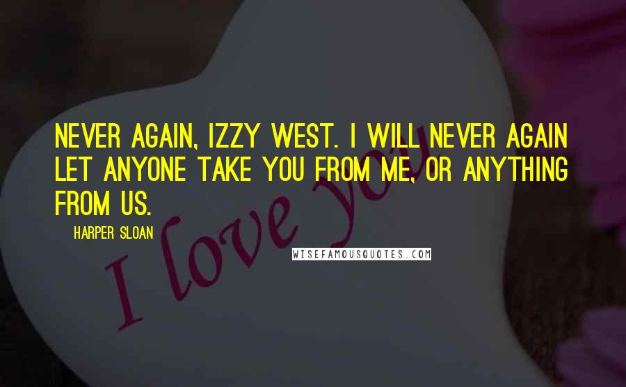 Harper Sloan Quotes: Never again, Izzy West. I will never again let anyone take you from me, or anything from us.