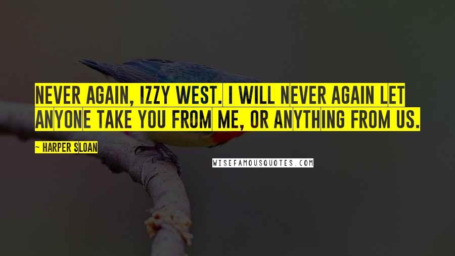 Harper Sloan Quotes: Never again, Izzy West. I will never again let anyone take you from me, or anything from us.