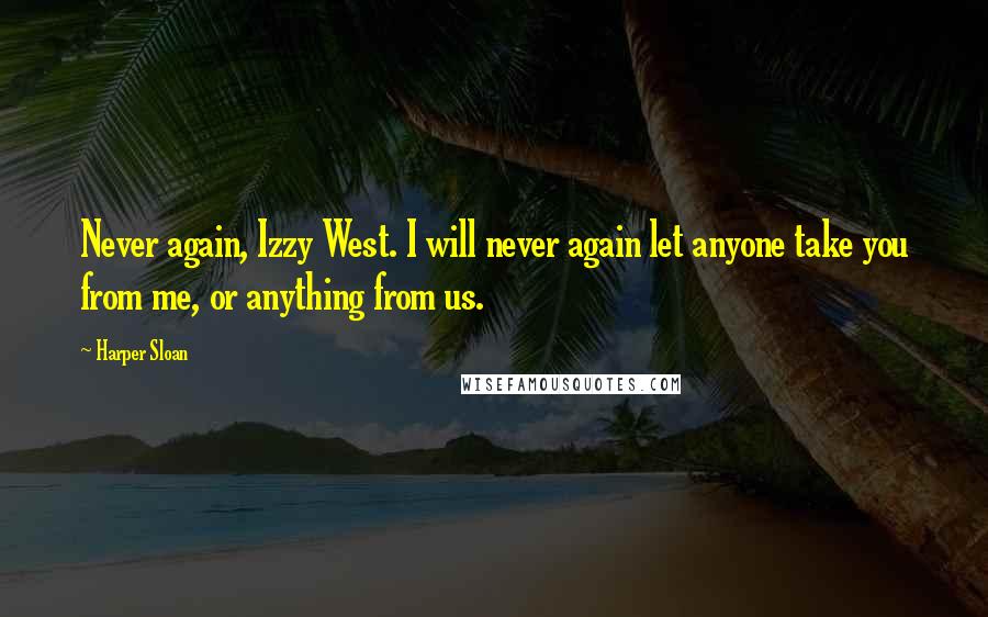 Harper Sloan Quotes: Never again, Izzy West. I will never again let anyone take you from me, or anything from us.