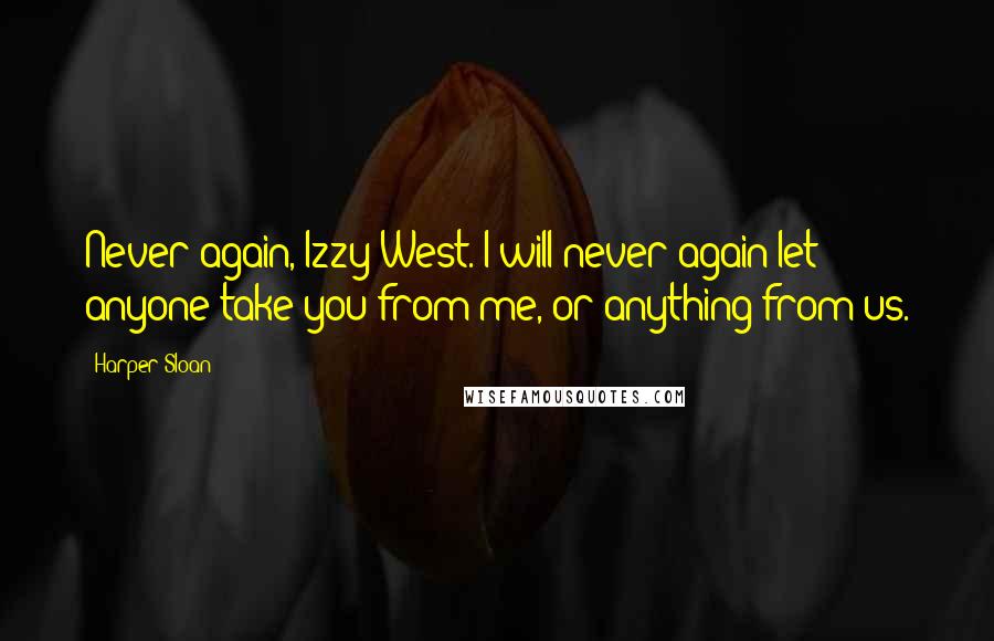 Harper Sloan Quotes: Never again, Izzy West. I will never again let anyone take you from me, or anything from us.