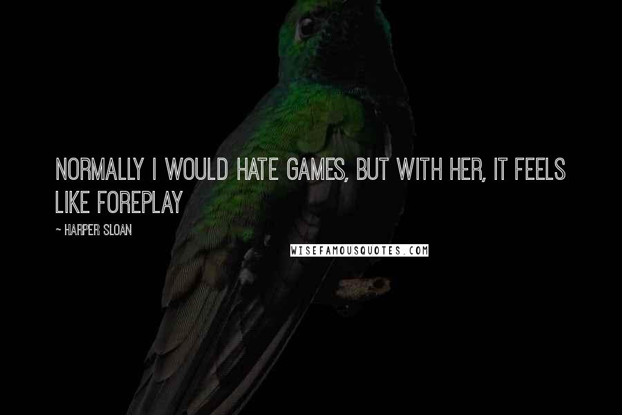 Harper Sloan Quotes: Normally I would hate games, but with her, it feels like foreplay