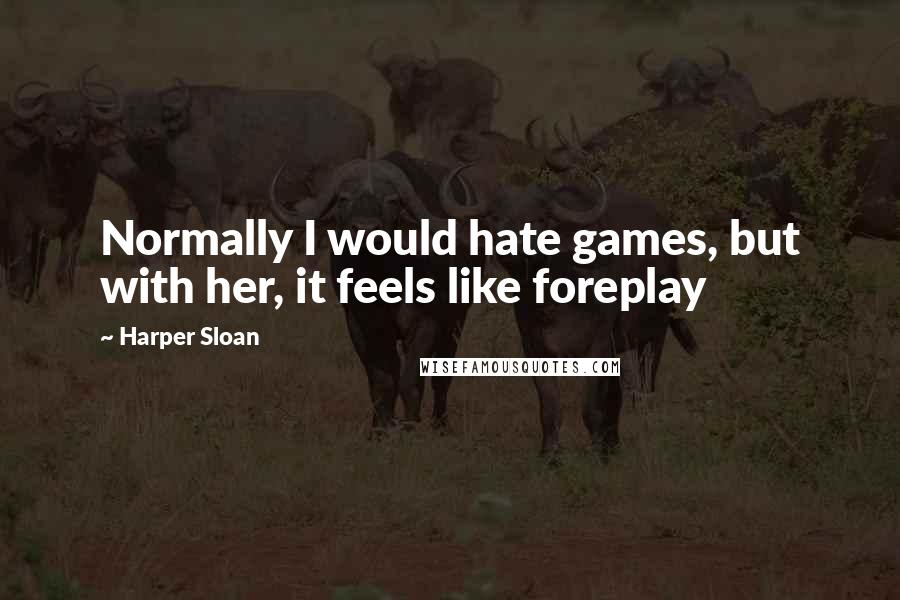Harper Sloan Quotes: Normally I would hate games, but with her, it feels like foreplay