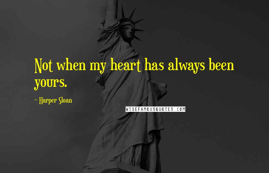 Harper Sloan Quotes: Not when my heart has always been yours.