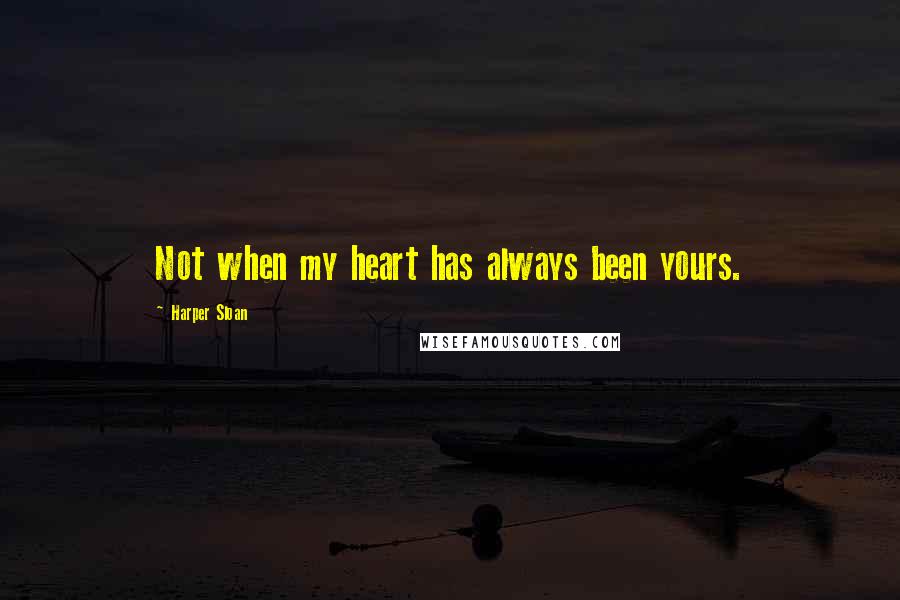 Harper Sloan Quotes: Not when my heart has always been yours.