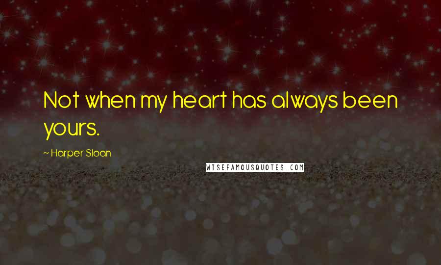 Harper Sloan Quotes: Not when my heart has always been yours.