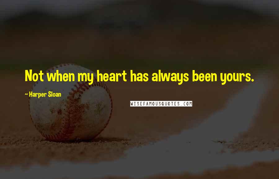 Harper Sloan Quotes: Not when my heart has always been yours.