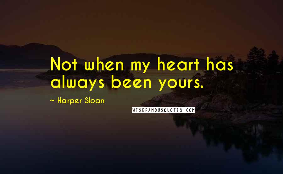 Harper Sloan Quotes: Not when my heart has always been yours.