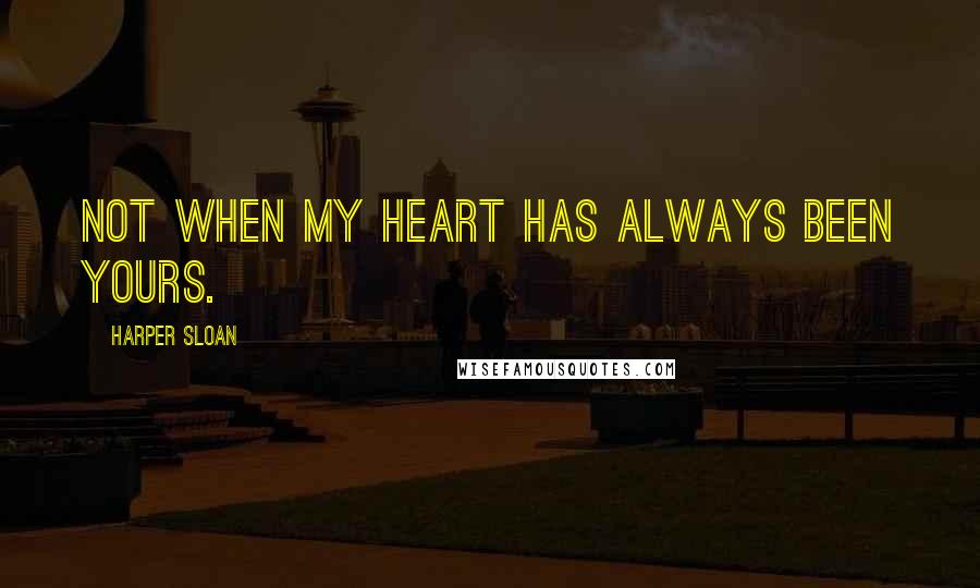 Harper Sloan Quotes: Not when my heart has always been yours.