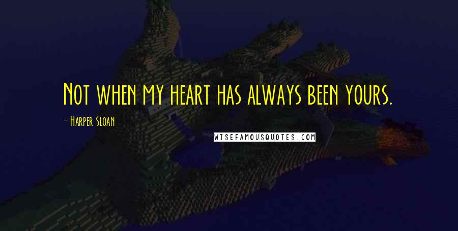 Harper Sloan Quotes: Not when my heart has always been yours.