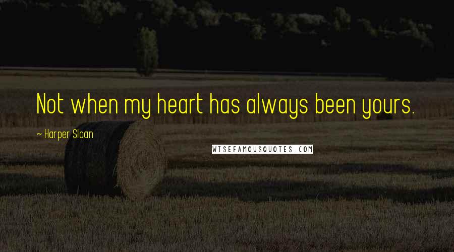 Harper Sloan Quotes: Not when my heart has always been yours.