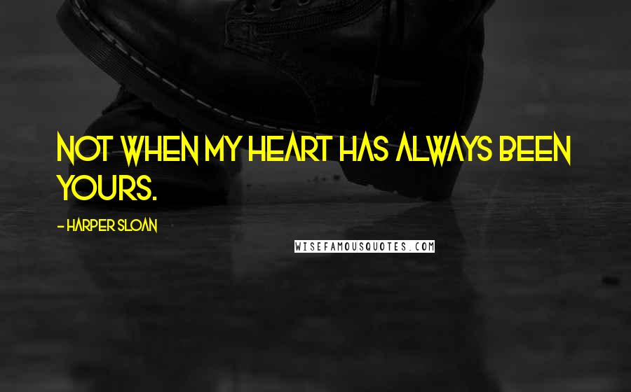 Harper Sloan Quotes: Not when my heart has always been yours.