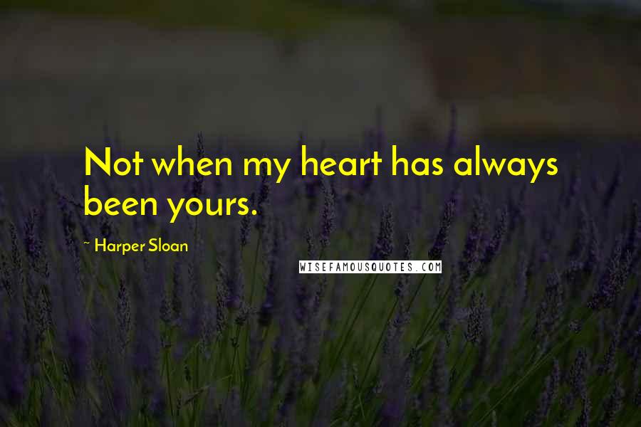 Harper Sloan Quotes: Not when my heart has always been yours.