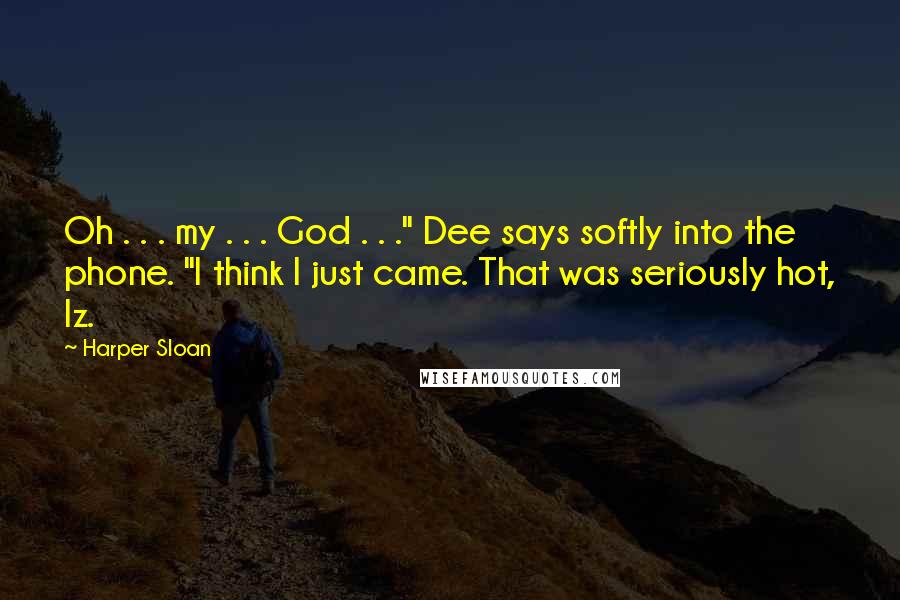 Harper Sloan Quotes: Oh . . . my . . . God . . ." Dee says softly into the phone. "I think I just came. That was seriously hot, Iz.