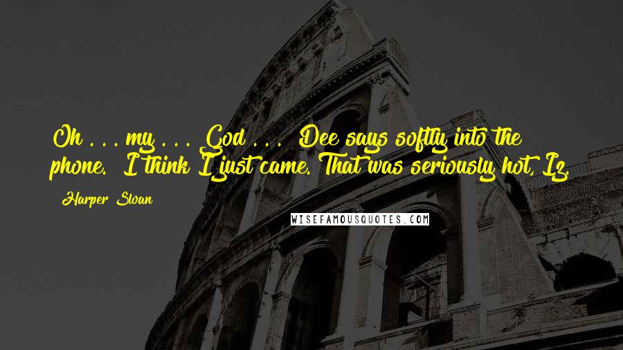 Harper Sloan Quotes: Oh . . . my . . . God . . ." Dee says softly into the phone. "I think I just came. That was seriously hot, Iz.